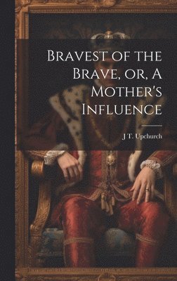 bokomslag Bravest of the Brave, or, A Mother's Influence