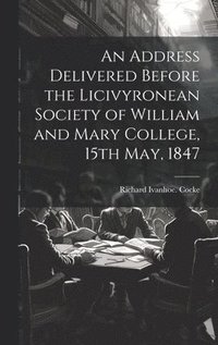 bokomslag An Address Delivered Before the Licivyronean Society of William and Mary College, 15th May, 1847