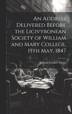 bokomslag Address Delivered Before the Licivyronean Society of William and Mary College, 15th May, 1847