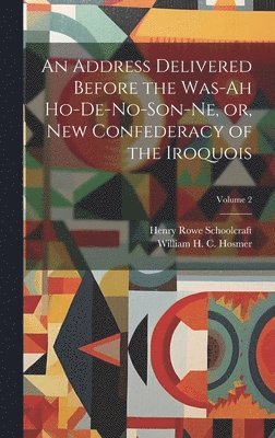 Henry Rowe Schoolcraft, William H C 1814-1877 Hosmer, William H. C. 1814-1877 Hosmer, William H C Hosmer - Address Delivered Before the Was-ah Ho-de-no-son-ne, or, New Confederacy of the Iroquois; Volume 2, Inbunden