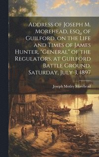 bokomslag Address of Joseph M. Morehead, esq., of Guilford, on the Life and Times of James Hunter, &quot;general&quot; of the Regulators, at Guilford Battle Ground, Saturday, July 3, 1897