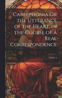 bokomslag Cardiphonia Or the Utterance of the Heart, in the Course of a Real Correspondence; Volume 2