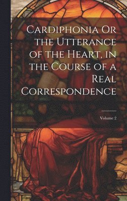 bokomslag Cardiphonia Or the Utterance of the Heart, in the Course of a Real Correspondence; Volume 2