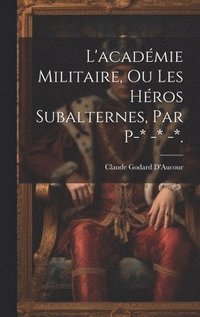 bokomslag L'acadmie Militaire, Ou Les Hros Subalternes, Par P-* -* -*.