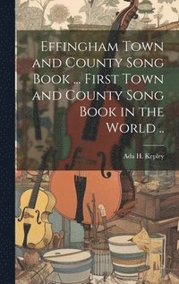 bokomslag Effingham Town and County Song Book ... First Town and County Song Book in the World ..