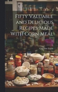bokomslag Fifty Valuable and Delicious Recipes Made With Corn Meal ..