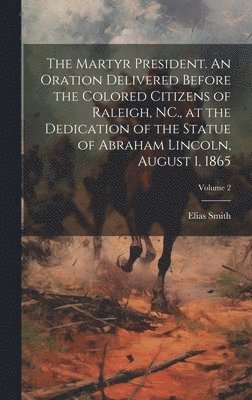 bokomslag Martyr President. An Oration Delivered Before the Colored Citizens of Raleigh, NC., at the Dedication of the Statue of Abraham Lincoln, August 1, 1865; Volume 2