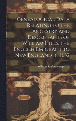 Genealogical Data Relating to the Ancestry and Descentants of William Hills, the English Emigrant to New England in 1632 1