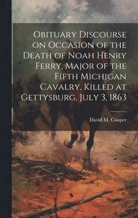 bokomslag Obituary Discourse on Occasion of the Death of Noah Henry Ferry, Major of the Fifth Michigan Cavalry, Killed at Gettysburg, July 3, 1863