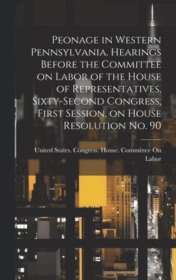 bokomslag Peonage in Western Pennsylvania. Hearings Before the Committee on Labor of the House of Representatives, Sixty-second Congress, First Session, on House Resolution no. 90