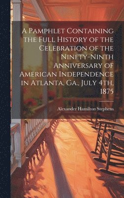Alexander Hamilton Stephens - Pamphlet Containing the Full History of the Celebration of the Ninety-ninth Anniversary of American Independence in Atlanta, Ga., July 4th, 1875, Inbunden