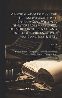 bokomslag Memorial Addresses on the Life and Character of Ephraim King Wilson (a Senator From Maryland), Delivered in the Senate and House of Representatives, May 6 and July 2, 1892 ..; Volume 2