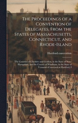 The Proceedings of a Convention of Delegates, From the States of Massachusetts, Connecticut, and Rhode-Island; the Counties of Cheshire and Grafton, in the State of New-Hampshire; and the County of 1