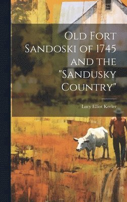 Old Fort Sandoski of 1745 and the &quot;Sandusky Country&quot; 1