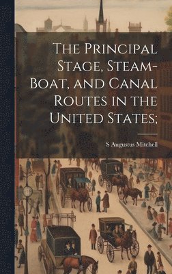 bokomslag The Principal Stage, Steam-boat, and Canal Routes in the United States;