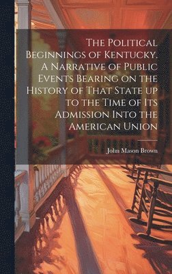 bokomslag The Political Beginnings of Kentucky. A Narrative of Public Events Bearing on the History of That State up to the Time of its Admission Into the American Union