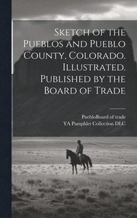 bokomslag Sketch of the Pueblos and Pueblo County, Colorado. Illustrated. Published by the Board of Trade