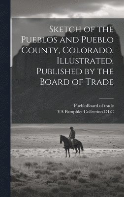 Sketch of the Pueblos and Pueblo County, Colorado. Illustrated. Published by the Board of Trade 1