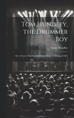 Tom Hundley, the Drummer boy; or, A Secret That General Grant Kept. A Drama of 1861 1