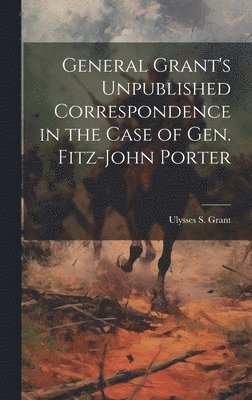 bokomslag General Grant's Unpublished Correspondence in the Case of Gen. Fitz-John Porter