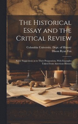 Dixon Ryan Fox, Columbia University Dept of History - Historical Essay and the Critical Review; Some Suggestions as to Their Preparation, With Examples Taken From American History, Inbunden