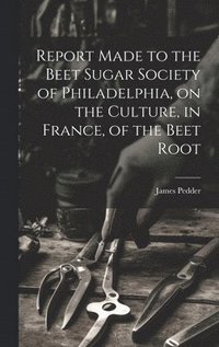 bokomslag Report Made to the Beet Sugar Society of Philadelphia, on the Culture, in France, of the Beet Root