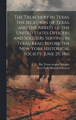 bokomslag Treachery in Texas, the Secession of Texas, and the Arrest of the United States Officers and Soldiers Serving in Texas. Read Before the New-York Historical Society, June 25, 1861