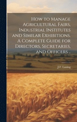 bokomslag How to Manage Agricultural Fairs, Industrial Institutes and Similar Exhibitions. A Complete Guide for Directors, Secretaries, and Officers ..