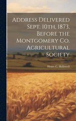 Address Delivered Sept. 10th, 1873, Before the Montgomery Co. Agricultural Society 1