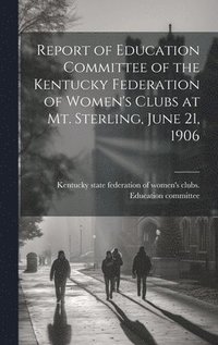 bokomslag Report of Education Committee of the Kentucky Federation of Women's Clubs at Mt. Sterling, June 21, 1906