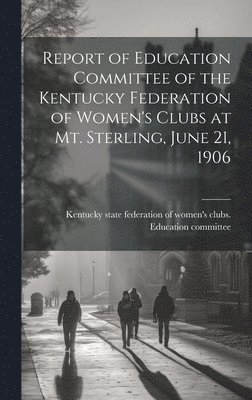 bokomslag Report of Education Committee of the Kentucky Federation of Women's Clubs at Mt. Sterling, June 21, 1906