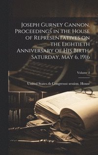 bokomslag Joseph Gurney Cannon. Proceedings in the House of Representatives on the Eightieth Anniversary of his Birth. Saturday, May 6, 1916; Volume 2