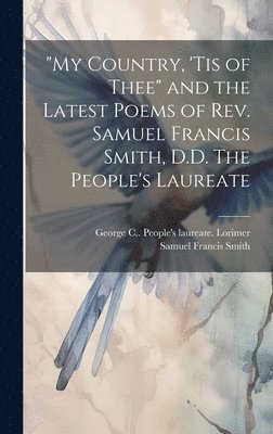 &quot;My Country, 'tis of Thee&quot; and the Latest Poems of Rev. Samuel Francis Smith, D.D. The People's Laureate 1
