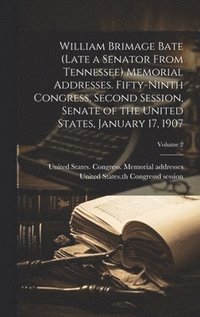 bokomslag William Brimage Bate (late a Senator From Tennessee) Memorial Addresses. Fifty-ninth Congress, Second Session, Senate of the United States, January 17, 1907; Volume 2