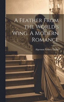 Algernon Sydney Logan - Feather From the World's Wing. A Modern Romance, Inbunden