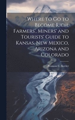 bokomslag Where to go to Become Rich. Farmers', Miners' and Tourists' Guide to Kansas, New Mexico, Arizona and Colorado