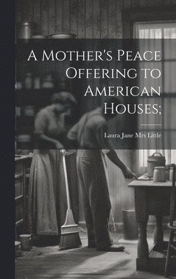 A Mother's Peace Offering to American Houses; 1