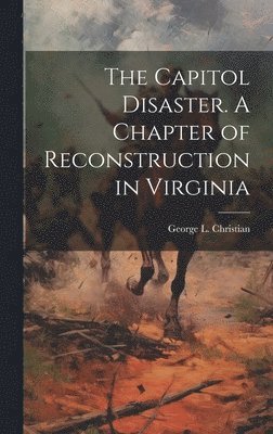 The Capitol Disaster. A Chapter of Reconstruction in Virginia 1