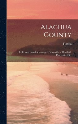 Florida [From Old Catalog], Florida [from old catalog] - Alachua County; its Resources and Advantages. Gainesville, a Healthful, Progressive City, Inbunden