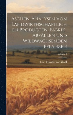 Emil Theodor Von Wolff, Emil Theodor von Wolff - Aschen-analysen von landwirthschaftlichen producten, fabrik-abfällen und wildwachsenden pflanzen; Volume 1, Inbunden