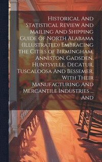 bokomslag Historical And Statistical Review And Mailing And Shipping Guide of North Alabama (illustrated) Embracing the Cities of Birmingham, Anniston, Gadsden, Huntsville, Decatur, Tuscaloosa And Bessemer,