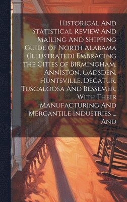 bokomslag Historical And Statistical Review And Mailing And Shipping Guide of North Alabama (illustrated) Embracing the Cities of Birmingham, Anniston, Gadsden, Huntsville, Decatur, Tuscaloosa And Bessemer,