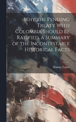 Why the Pending Treaty With Colombia Should be Ratified, a Summary of the Incontestable Historical Facts