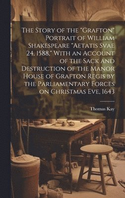 bokomslag Story of the "Grafton" Portrait of William Shakespeare "aetatis Svae 24, 1588," With an Account of the Sack and Destruction of the Manor House of Grafton Regis by the Parliamentary Forces on Christ...