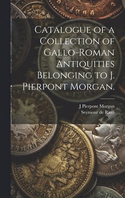 Seymour De Ricci, J Pierpont 1837-1913 Morgan - Catalogue of a Collection of Gallo-Roman Antiquities Belonging to J. Pierpont Morgan., Inbunden