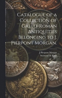 Catalogue of a Collection of Gallo-Roman Antiquities Belonging to J. Pierpont Morgan. 1