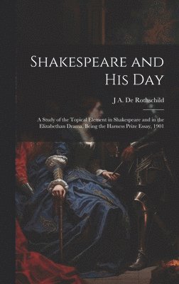 Shakespeare and his day; a Study of the Topical Element in Shakespeare and in the Elizabethan Drama, Being the Harness Prize Essay, 1901 1