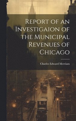 Charles Edward Merriam - Report of an Investigaion of the Municipal Revenues of Chicago, Inbunden