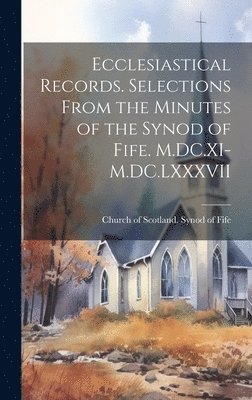 Ecclesiastical Records. Selections From the Minutes of the Synod of Fife. M.DC.XI-M.DC.LXXXVII 1
