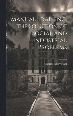 Manual Training, the Solution of Social and Industrial Problems 1